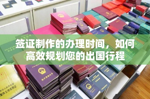 钦北签证制作的办理时间，如何高效规划您的出国行程